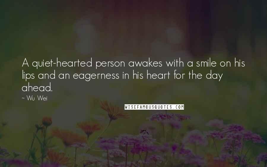 Wu Wei Quotes: A quiet-hearted person awakes with a smile on his lips and an eagerness in his heart for the day ahead.