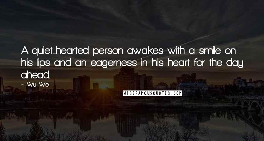 Wu Wei Quotes: A quiet-hearted person awakes with a smile on his lips and an eagerness in his heart for the day ahead.