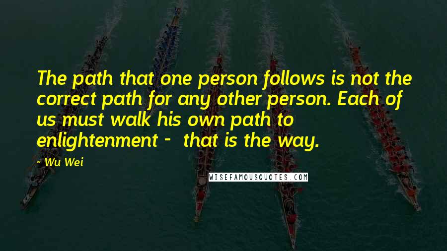 Wu Wei Quotes: The path that one person follows is not the correct path for any other person. Each of us must walk his own path to enlightenment -  that is the way.