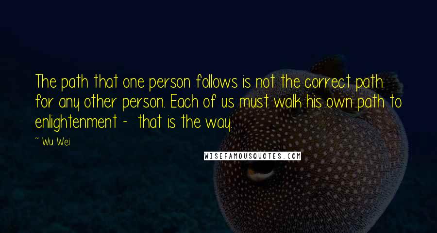 Wu Wei Quotes: The path that one person follows is not the correct path for any other person. Each of us must walk his own path to enlightenment -  that is the way.