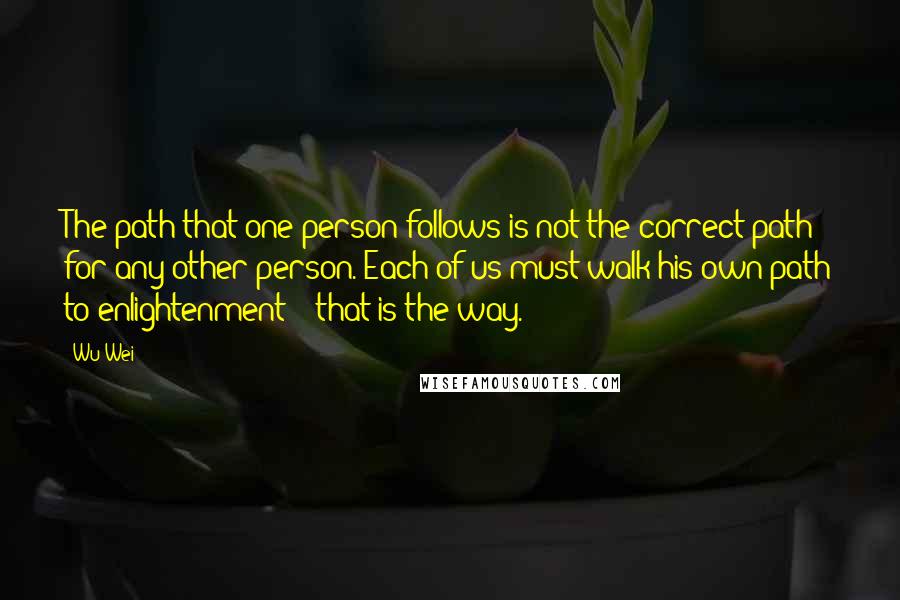 Wu Wei Quotes: The path that one person follows is not the correct path for any other person. Each of us must walk his own path to enlightenment -  that is the way.