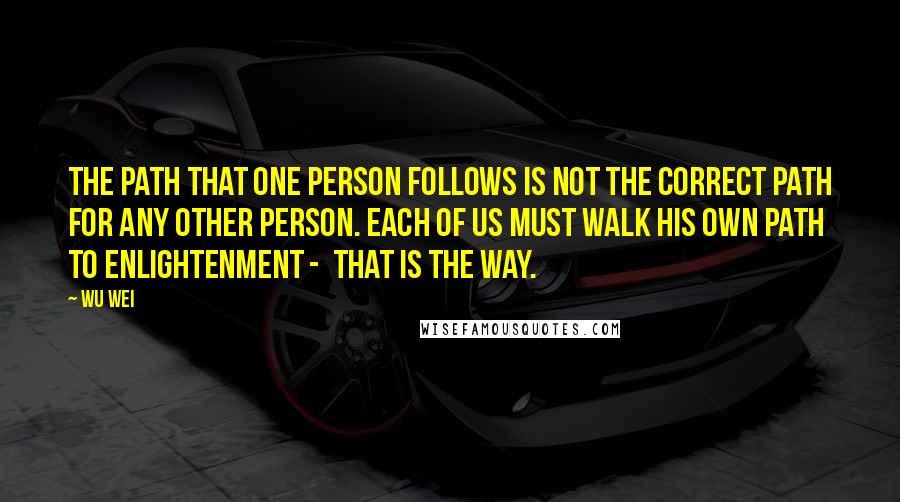 Wu Wei Quotes: The path that one person follows is not the correct path for any other person. Each of us must walk his own path to enlightenment -  that is the way.