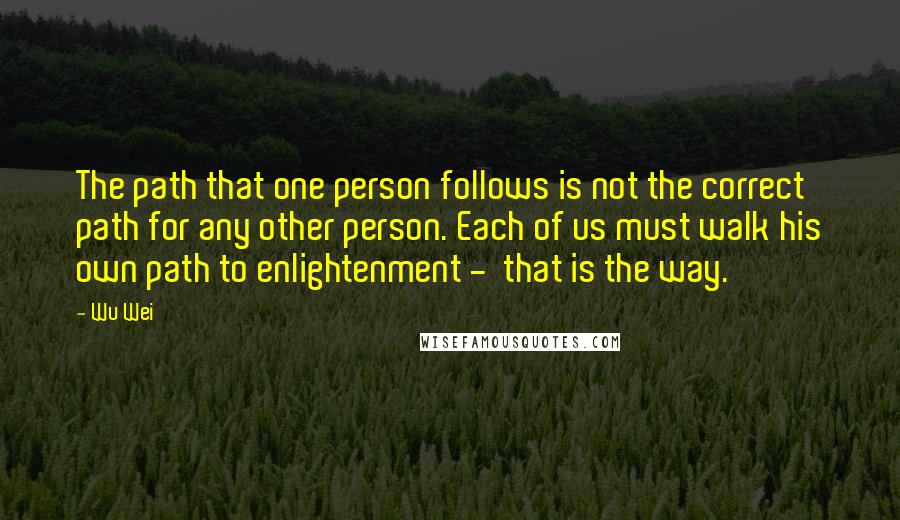 Wu Wei Quotes: The path that one person follows is not the correct path for any other person. Each of us must walk his own path to enlightenment -  that is the way.