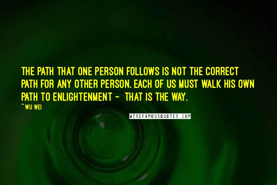 Wu Wei Quotes: The path that one person follows is not the correct path for any other person. Each of us must walk his own path to enlightenment -  that is the way.