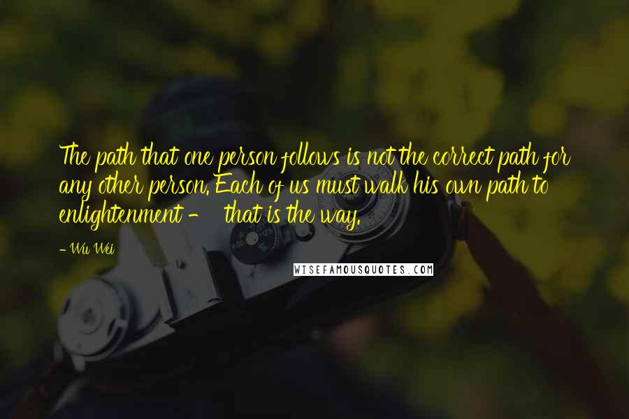 Wu Wei Quotes: The path that one person follows is not the correct path for any other person. Each of us must walk his own path to enlightenment -  that is the way.