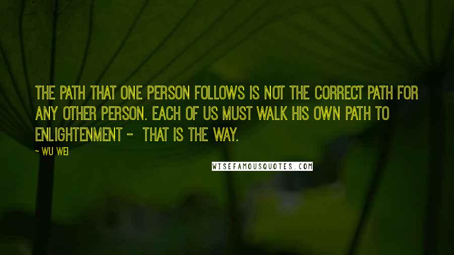 Wu Wei Quotes: The path that one person follows is not the correct path for any other person. Each of us must walk his own path to enlightenment -  that is the way.