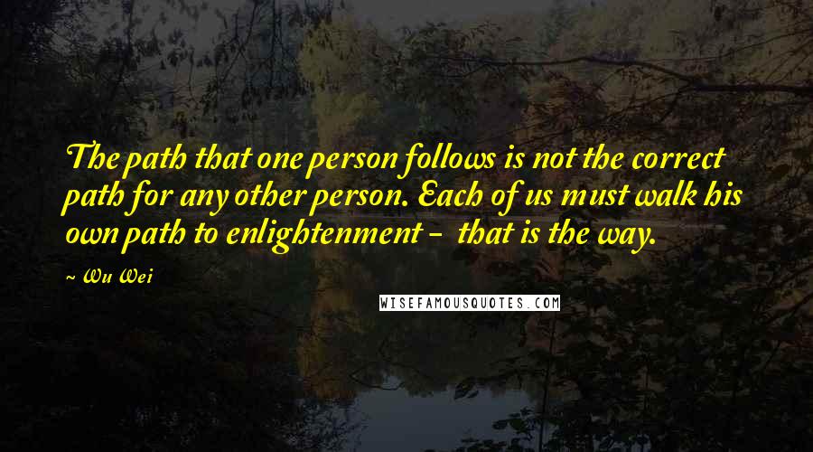 Wu Wei Quotes: The path that one person follows is not the correct path for any other person. Each of us must walk his own path to enlightenment -  that is the way.