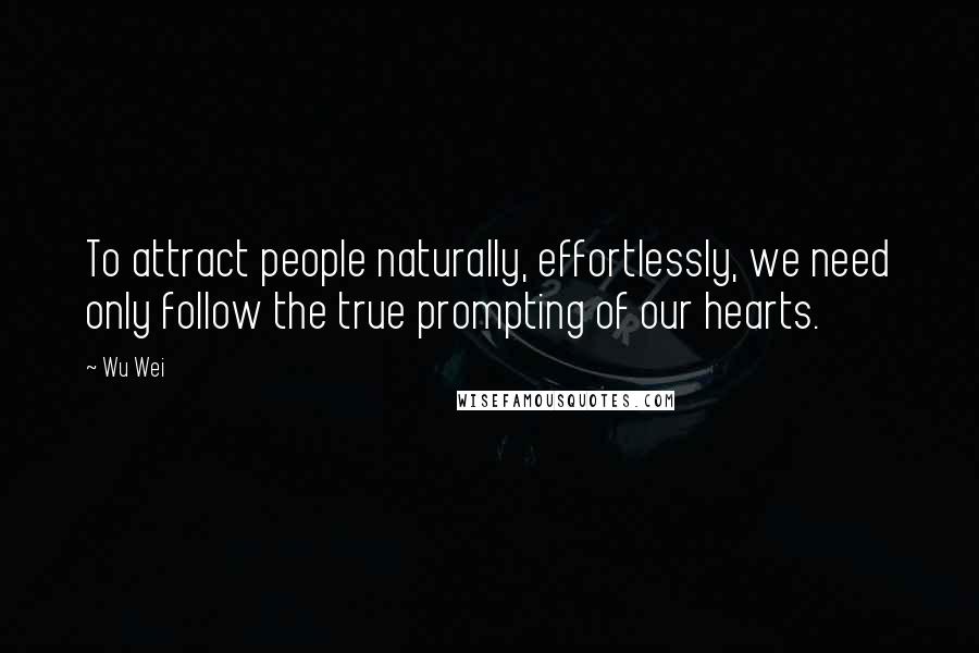 Wu Wei Quotes: To attract people naturally, effortlessly, we need only follow the true prompting of our hearts.