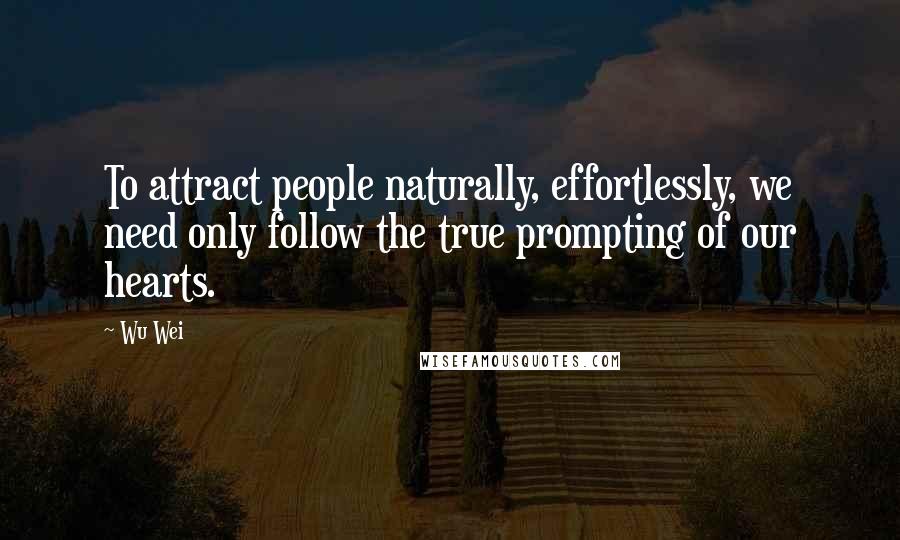 Wu Wei Quotes: To attract people naturally, effortlessly, we need only follow the true prompting of our hearts.