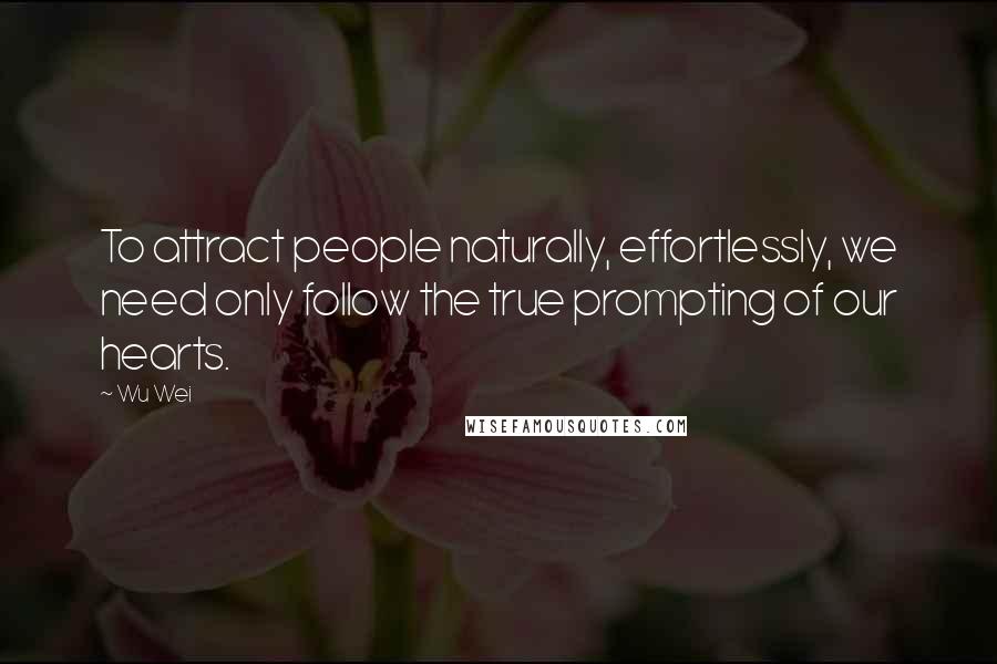 Wu Wei Quotes: To attract people naturally, effortlessly, we need only follow the true prompting of our hearts.