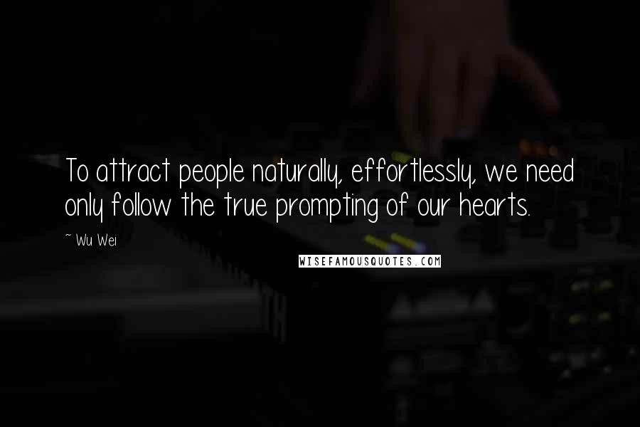 Wu Wei Quotes: To attract people naturally, effortlessly, we need only follow the true prompting of our hearts.