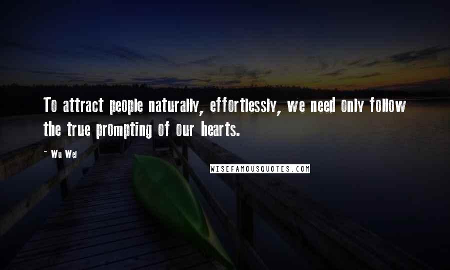 Wu Wei Quotes: To attract people naturally, effortlessly, we need only follow the true prompting of our hearts.