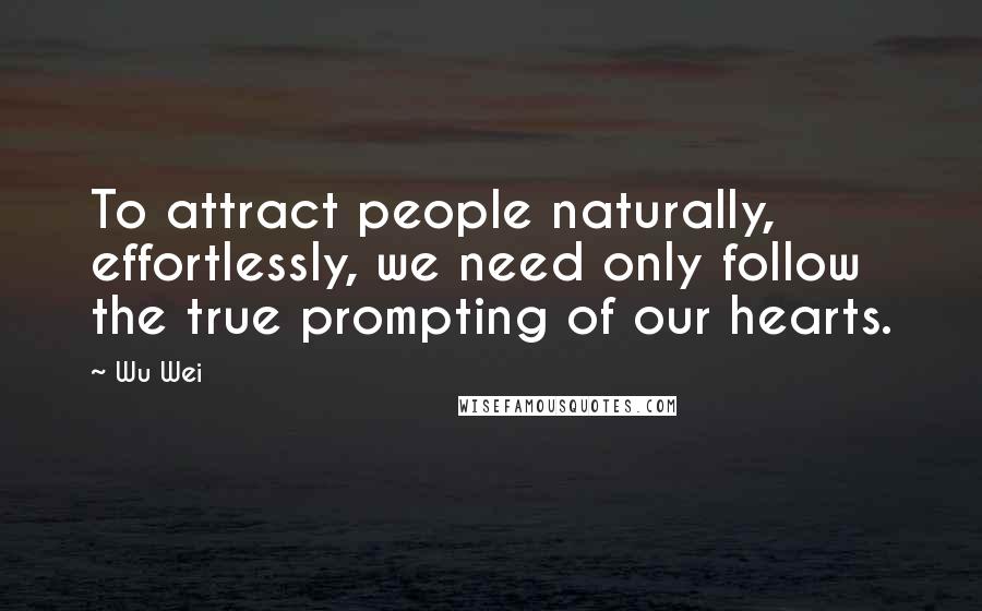 Wu Wei Quotes: To attract people naturally, effortlessly, we need only follow the true prompting of our hearts.