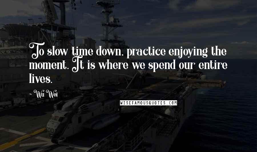 Wu Wei Quotes: To slow time down, practice enjoying the moment. It is where we spend our entire lives.