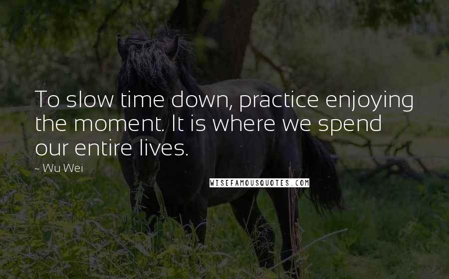 Wu Wei Quotes: To slow time down, practice enjoying the moment. It is where we spend our entire lives.