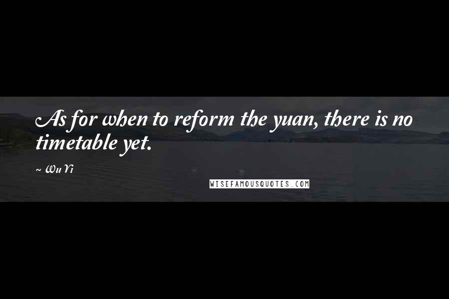 Wu Yi Quotes: As for when to reform the yuan, there is no timetable yet.