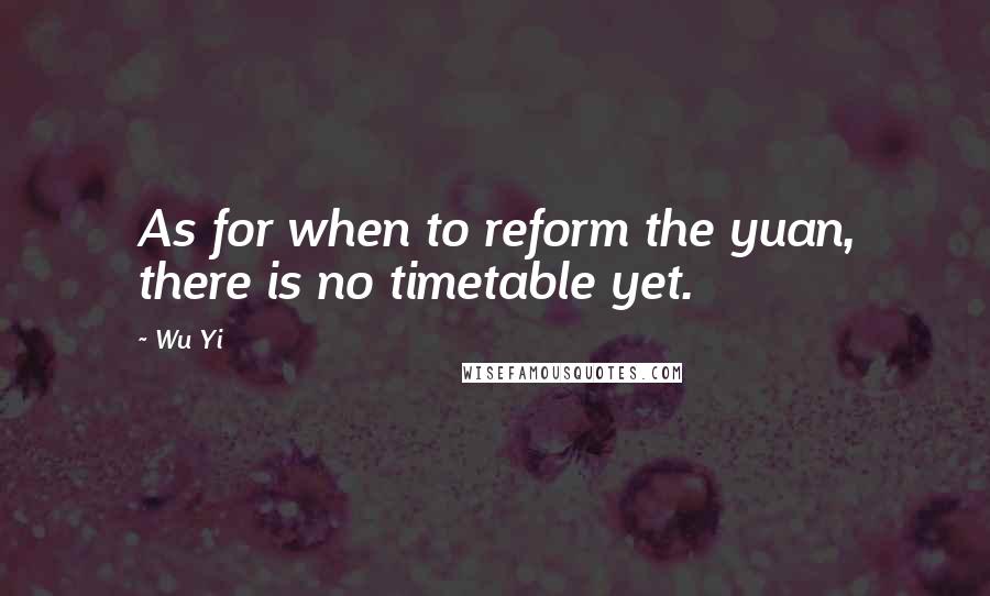 Wu Yi Quotes: As for when to reform the yuan, there is no timetable yet.