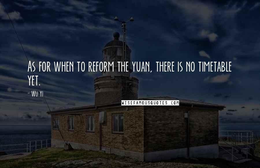 Wu Yi Quotes: As for when to reform the yuan, there is no timetable yet.