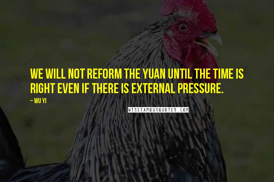 Wu Yi Quotes: We will not reform the yuan until the time is right even if there is external pressure.