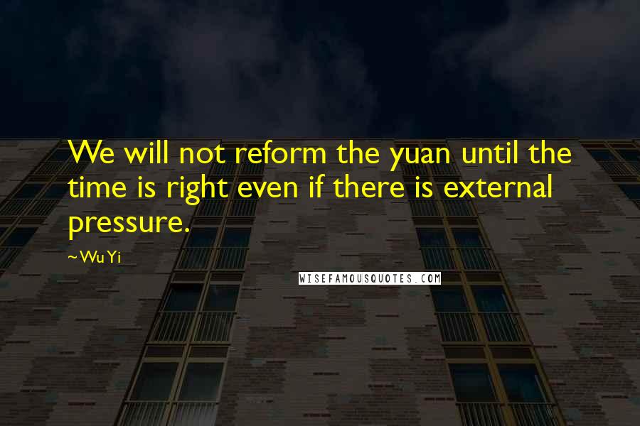 Wu Yi Quotes: We will not reform the yuan until the time is right even if there is external pressure.