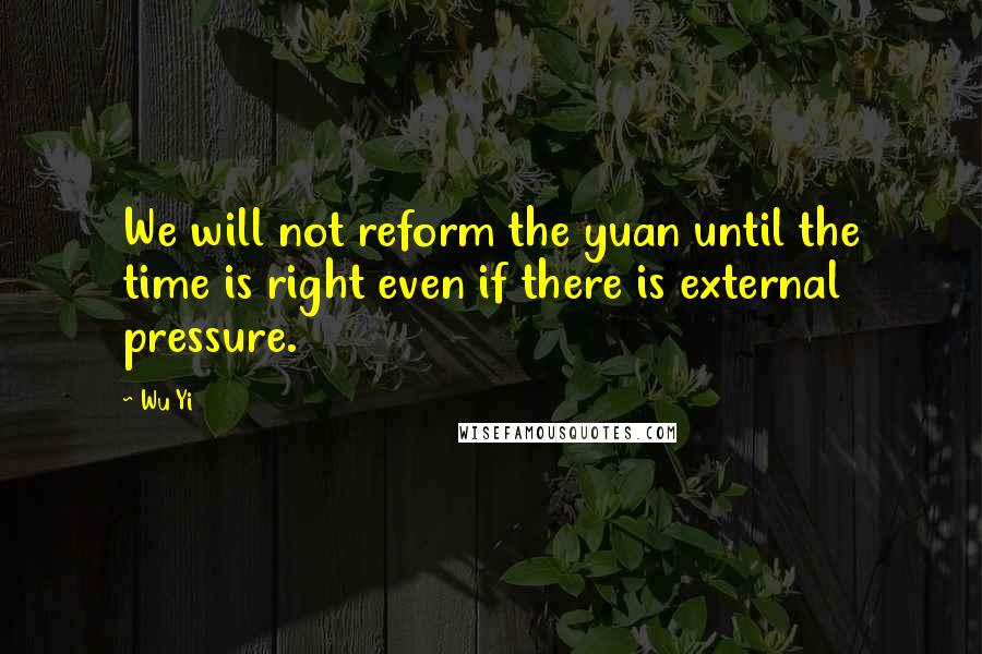 Wu Yi Quotes: We will not reform the yuan until the time is right even if there is external pressure.