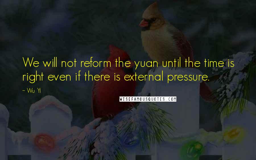 Wu Yi Quotes: We will not reform the yuan until the time is right even if there is external pressure.