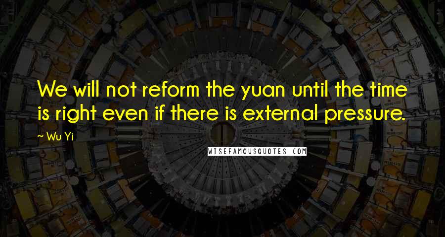 Wu Yi Quotes: We will not reform the yuan until the time is right even if there is external pressure.