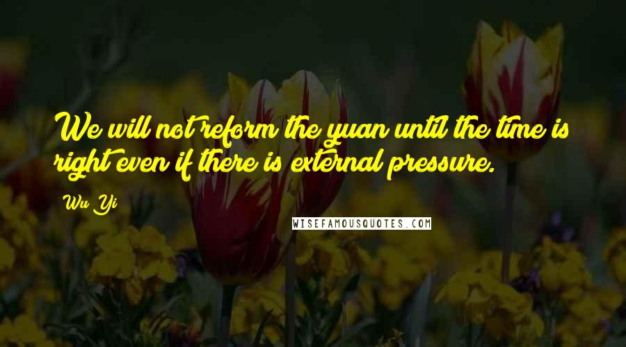 Wu Yi Quotes: We will not reform the yuan until the time is right even if there is external pressure.