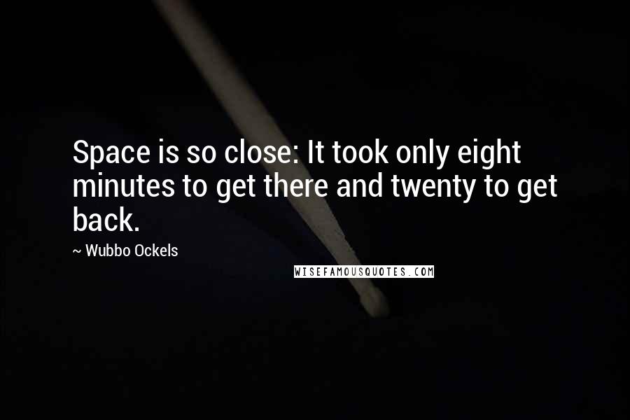 Wubbo Ockels Quotes: Space is so close: It took only eight minutes to get there and twenty to get back.