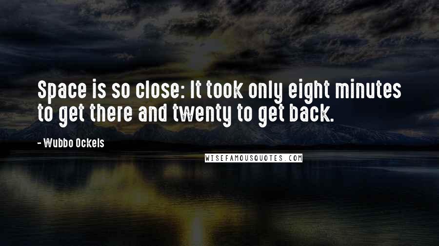 Wubbo Ockels Quotes: Space is so close: It took only eight minutes to get there and twenty to get back.