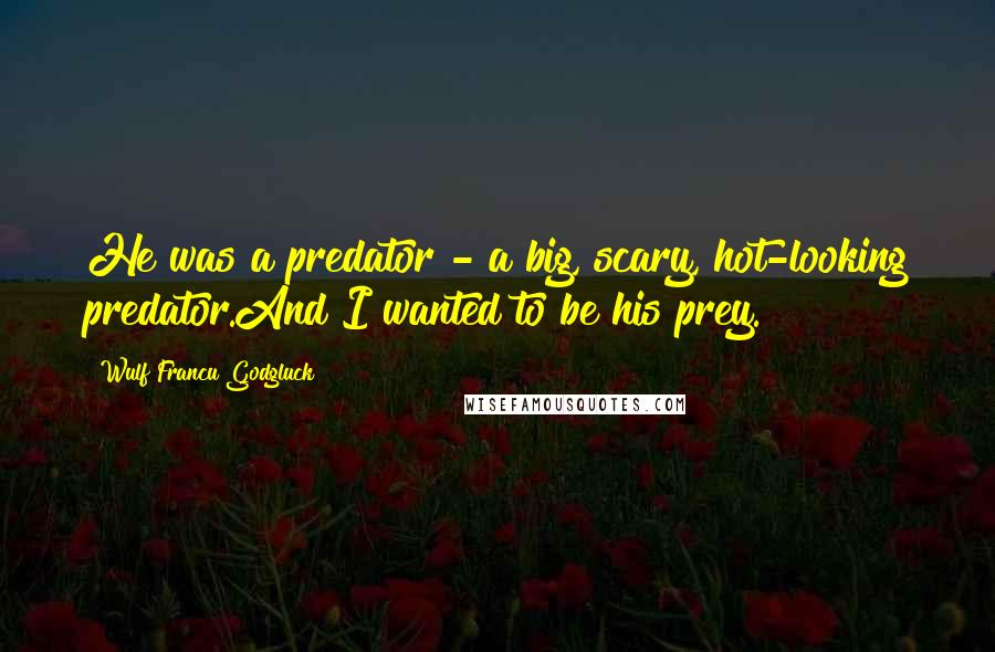 Wulf Francu Godgluck Quotes: He was a predator - a big, scary, hot-looking predator.And I wanted to be his prey.