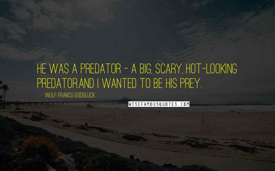 Wulf Francu Godgluck Quotes: He was a predator - a big, scary, hot-looking predator.And I wanted to be his prey.