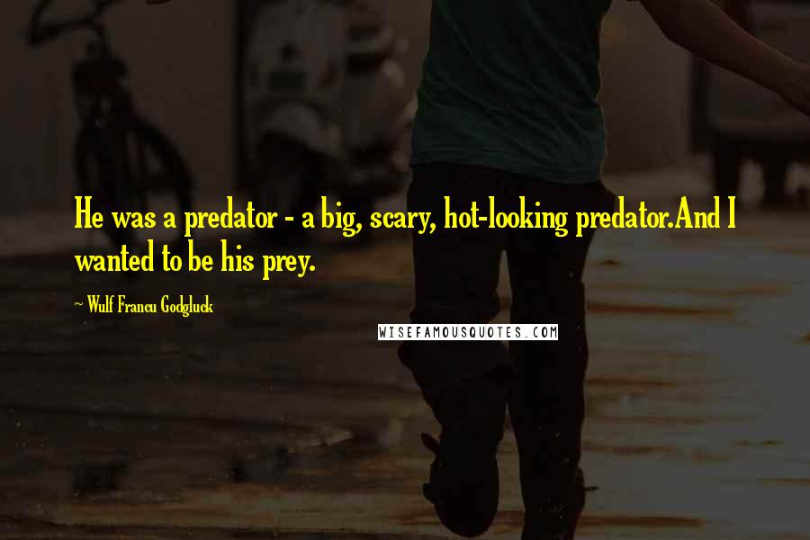 Wulf Francu Godgluck Quotes: He was a predator - a big, scary, hot-looking predator.And I wanted to be his prey.