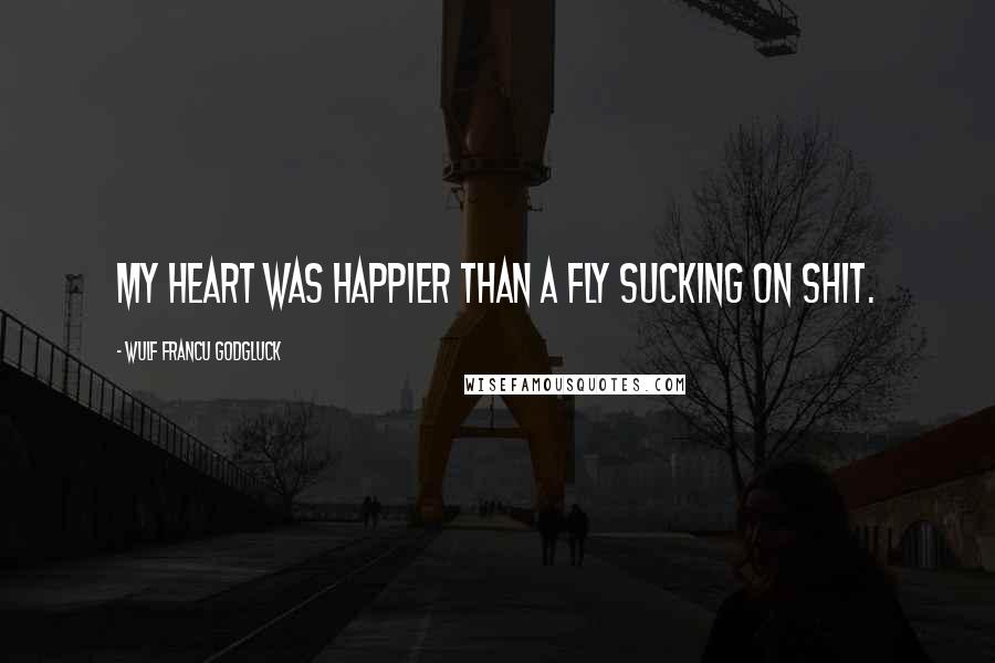 Wulf Francu Godgluck Quotes: My heart was happier than a fly sucking on shit.