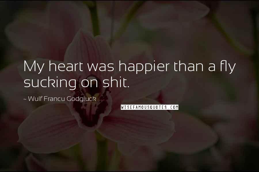 Wulf Francu Godgluck Quotes: My heart was happier than a fly sucking on shit.