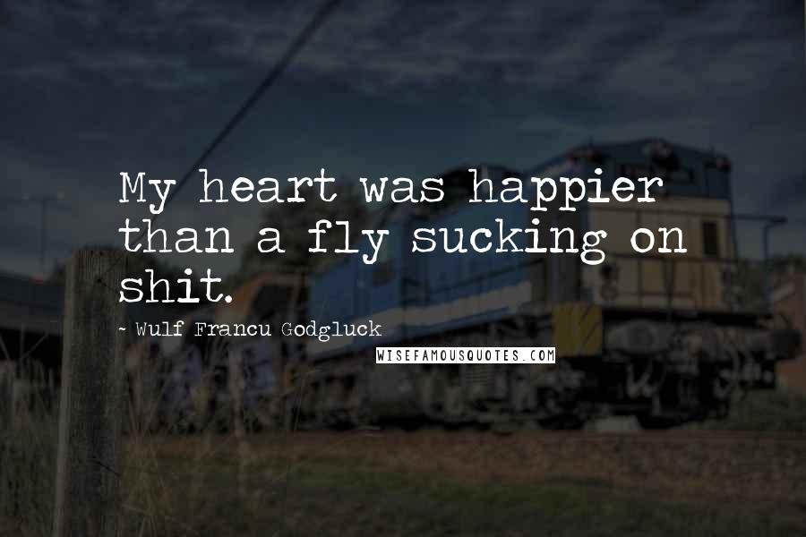 Wulf Francu Godgluck Quotes: My heart was happier than a fly sucking on shit.