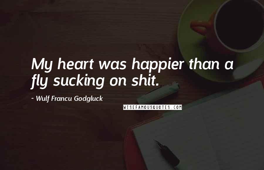 Wulf Francu Godgluck Quotes: My heart was happier than a fly sucking on shit.