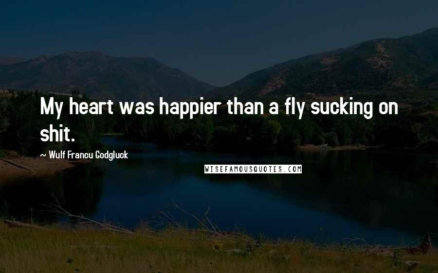 Wulf Francu Godgluck Quotes: My heart was happier than a fly sucking on shit.