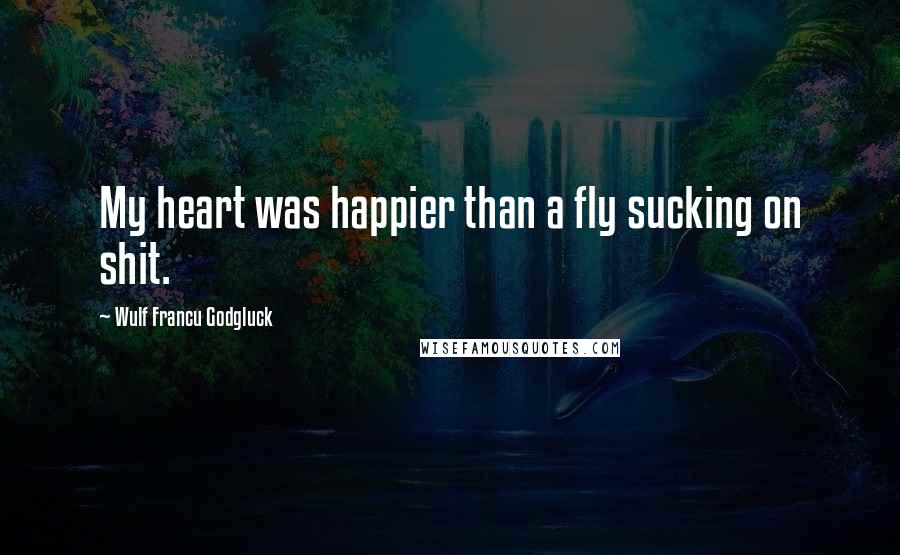 Wulf Francu Godgluck Quotes: My heart was happier than a fly sucking on shit.