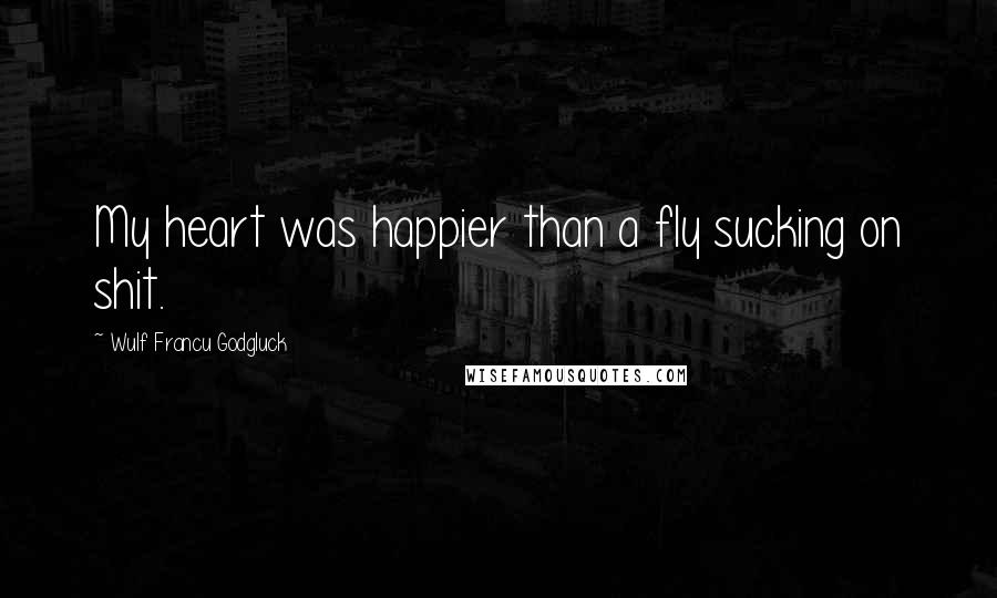 Wulf Francu Godgluck Quotes: My heart was happier than a fly sucking on shit.