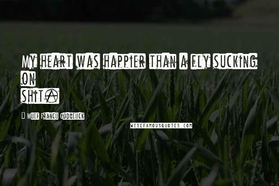 Wulf Francu Godgluck Quotes: My heart was happier than a fly sucking on shit.