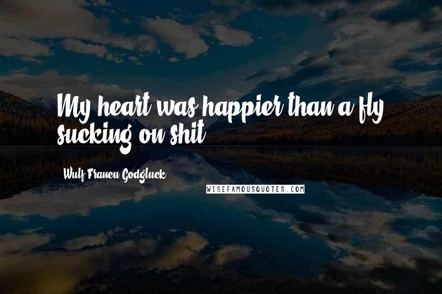 Wulf Francu Godgluck Quotes: My heart was happier than a fly sucking on shit.