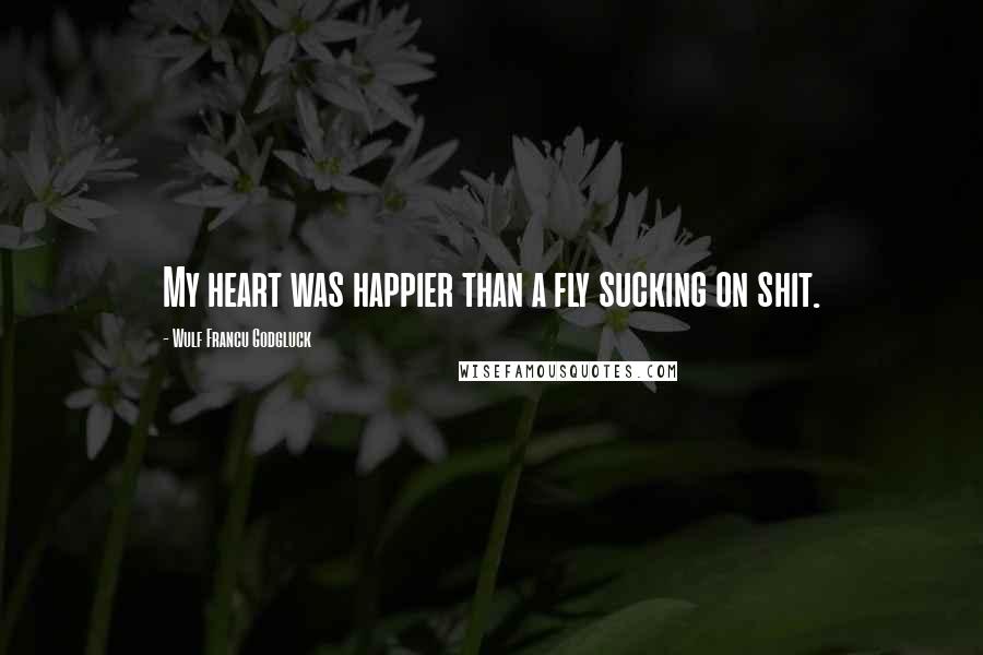 Wulf Francu Godgluck Quotes: My heart was happier than a fly sucking on shit.