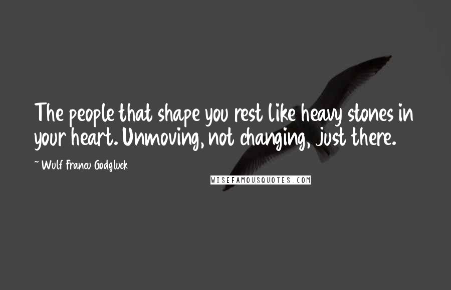 Wulf Francu Godgluck Quotes: The people that shape you rest like heavy stones in your heart. Unmoving, not changing, just there.