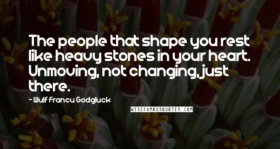 Wulf Francu Godgluck Quotes: The people that shape you rest like heavy stones in your heart. Unmoving, not changing, just there.