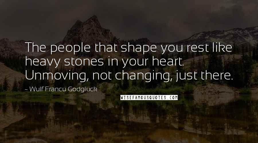 Wulf Francu Godgluck Quotes: The people that shape you rest like heavy stones in your heart. Unmoving, not changing, just there.