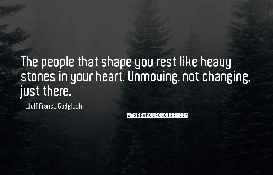 Wulf Francu Godgluck Quotes: The people that shape you rest like heavy stones in your heart. Unmoving, not changing, just there.