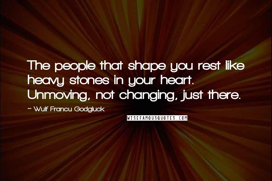 Wulf Francu Godgluck Quotes: The people that shape you rest like heavy stones in your heart. Unmoving, not changing, just there.