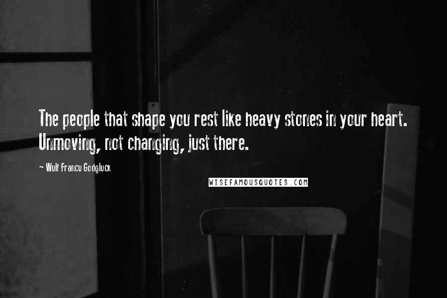 Wulf Francu Godgluck Quotes: The people that shape you rest like heavy stones in your heart. Unmoving, not changing, just there.