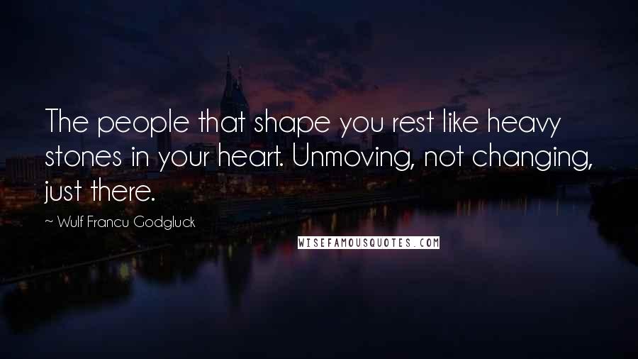 Wulf Francu Godgluck Quotes: The people that shape you rest like heavy stones in your heart. Unmoving, not changing, just there.